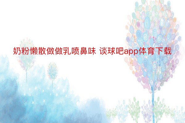 奶粉懒散做做乳喷鼻味 谈球吧app体育下载