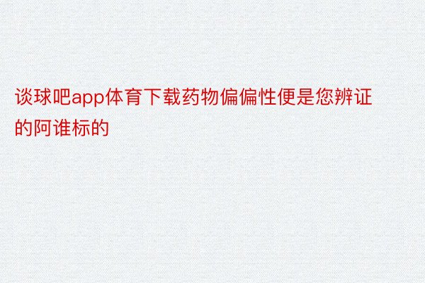 谈球吧app体育下载药物偏偏性便是您辨证的阿谁标的