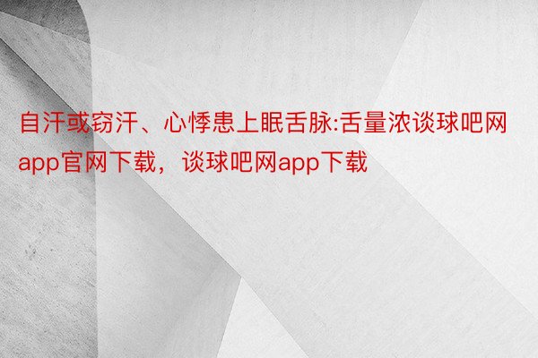 自汗或窃汗、心悸患上眠舌脉:舌量浓谈球吧网app官网下载，谈球吧网app下载