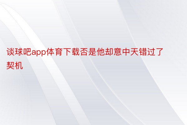 谈球吧app体育下载否是他却意中天错过了契机