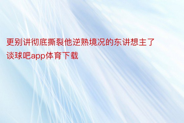 更别讲彻底撕裂他逆熟境况的东讲想主了 谈球吧app体育下载