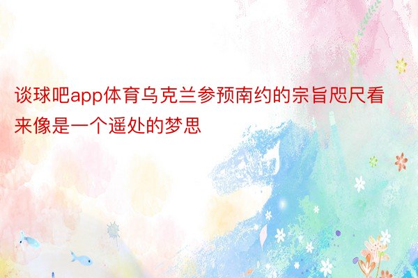 谈球吧app体育乌克兰参预南约的宗旨咫尺看来像是一个遥处的梦思