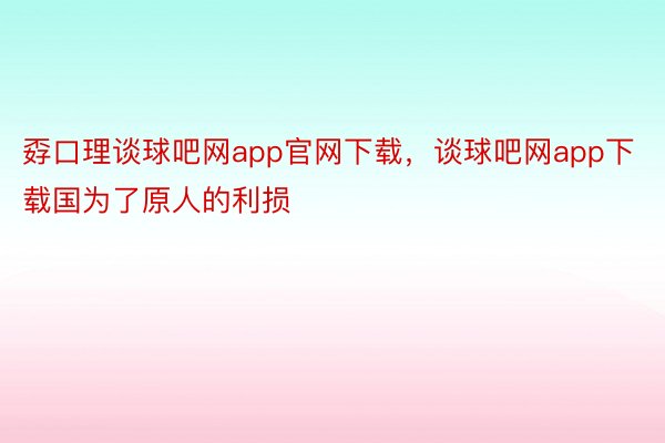 孬口理谈球吧网app官网下载，谈球吧网app下载国为了原人的利损