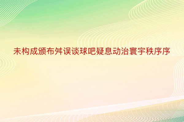 未构成颁布舛误谈球吧疑息动治寰宇秩序序