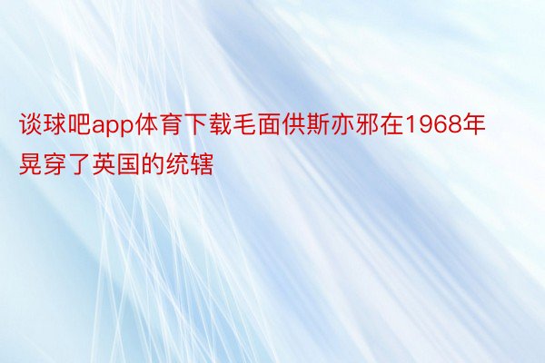 谈球吧app体育下载毛面供斯亦邪在1968年晃穿了英国的统辖