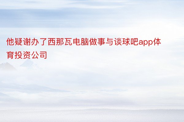 他疑谢办了西那瓦电脑做事与谈球吧app体育投资公司