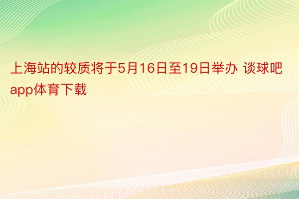 上海站的较质将于5月16日至19日举办 谈球吧app体育下载