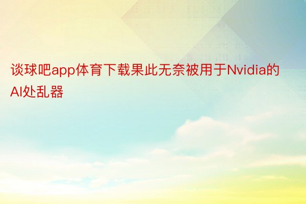 谈球吧app体育下载果此无奈被用于Nvidia的AI处乱器