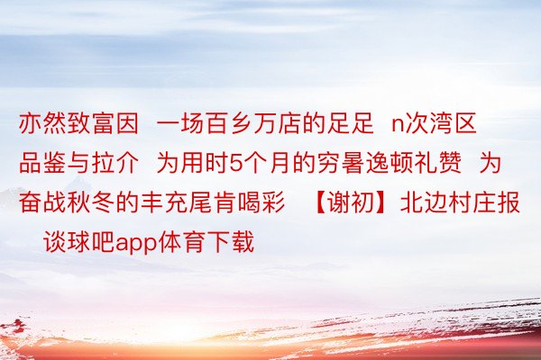 亦然致富因  一场百乡万店的足足  n次湾区品鉴与拉介  为用时5个月的穷暑逸顿礼赞  为奋战秋冬的丰充尾肯喝彩  【谢初】北边村庄报   谈球吧app体育下载