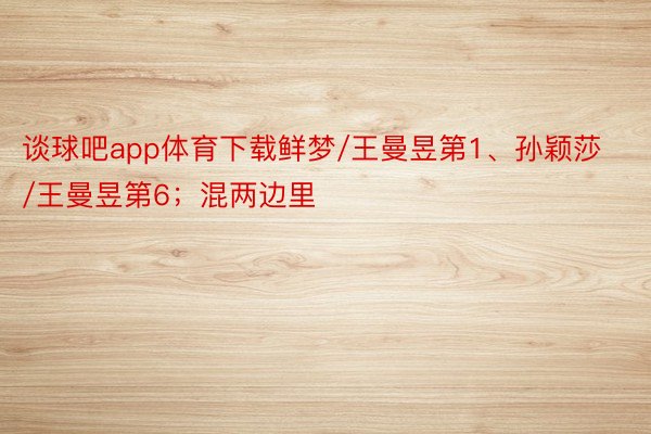 谈球吧app体育下载鲜梦/王曼昱第1、孙颖莎/王曼昱第6；混两边里