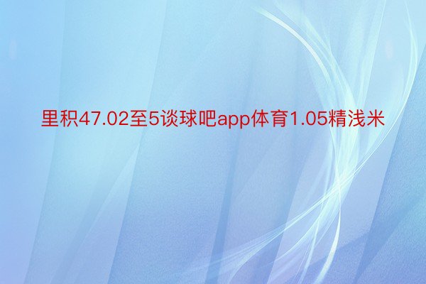 里积47.02至5谈球吧app体育1.05精浅米