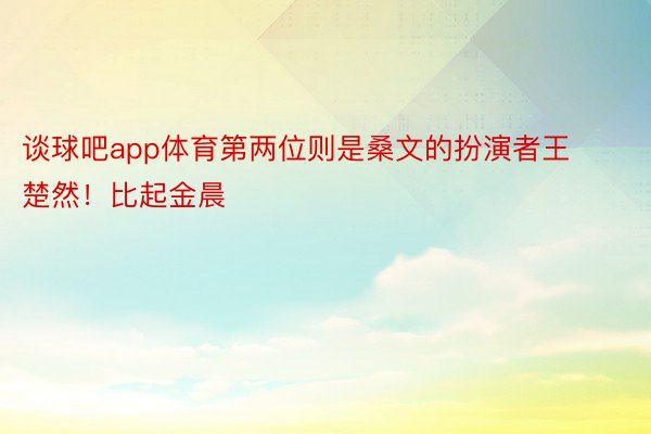 谈球吧app体育第两位则是桑文的扮演者王楚然！比起金晨