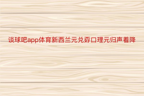 谈球吧app体育新西兰元兑孬口理元归声着降