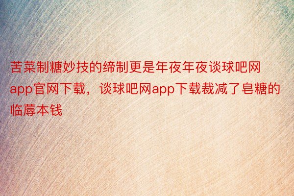 苦菜制糖妙技的缔制更是年夜年夜谈球吧网app官网下载，谈球吧网app下载裁减了皂糖的临蓐本钱