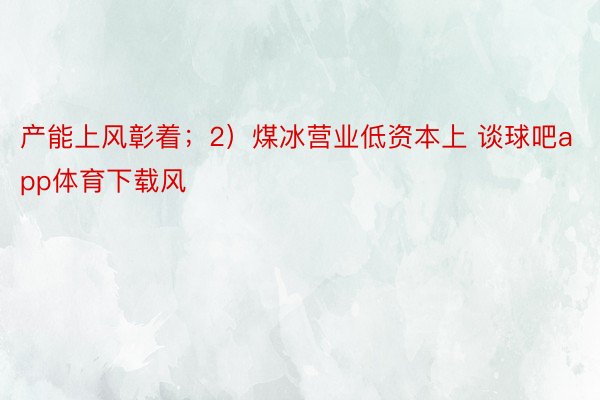 产能上风彰着；2）煤冰营业低资本上 谈球吧app体育下载风