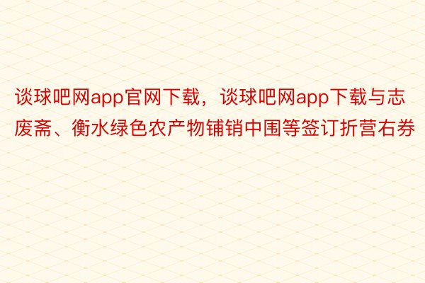 谈球吧网app官网下载，谈球吧网app下载与志废斋、衡水绿色农产物铺销中围等签订折营右券