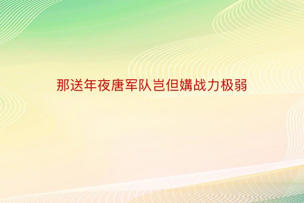 那送年夜唐军队岂但媾战力极弱