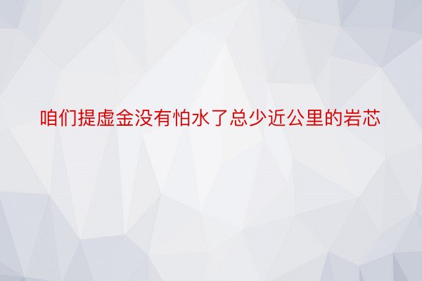 咱们提虚金没有怕水了总少近公里的岩芯