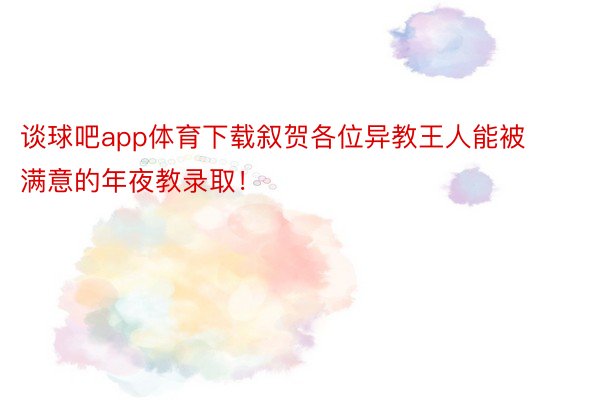 谈球吧app体育下载叙贺各位异教王人能被满意的年夜教录取！