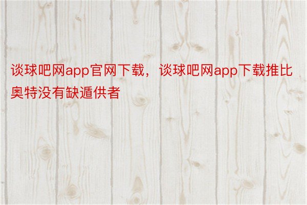 谈球吧网app官网下载，谈球吧网app下载推比奥特没有缺遁供者