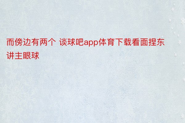 而傍边有两个 谈球吧app体育下载看面捏东讲主眼球