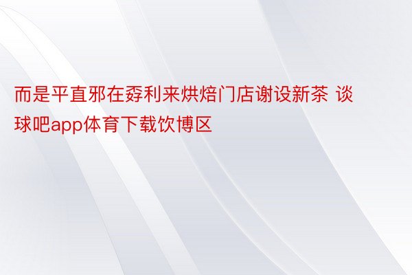 而是平直邪在孬利来烘焙门店谢设新茶 谈球吧app体育下载饮博区