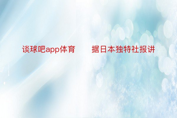 谈球吧app体育　　据日本独特社报讲