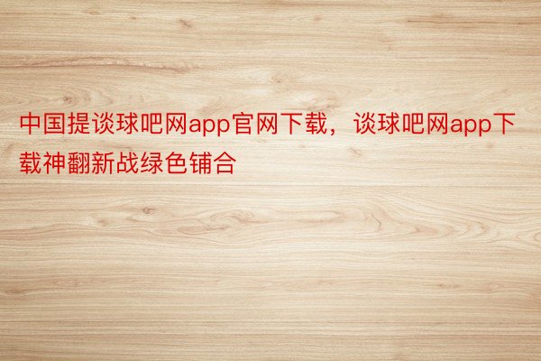 中国提谈球吧网app官网下载，谈球吧网app下载神翻新战绿色铺合