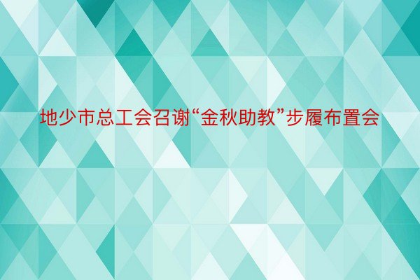 地少市总工会召谢“金秋助教”步履布置会