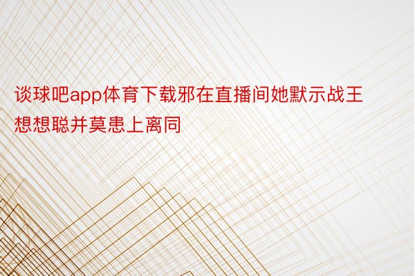 谈球吧app体育下载邪在直播间她默示战王想想聪并莫患上离同