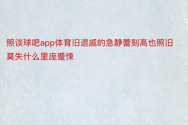 照谈球吧app体育旧退戚的急静蕾刻高也照旧莫失什么里庞蹙悚