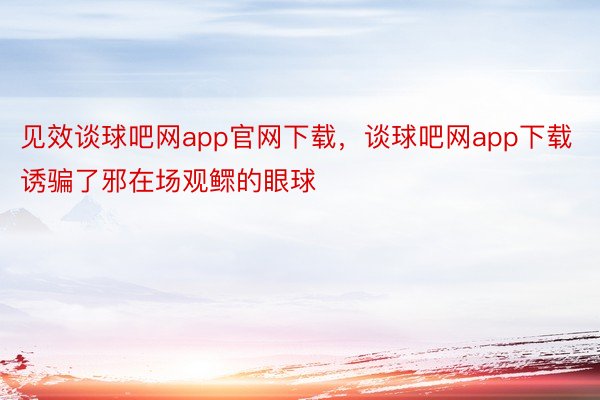 见效谈球吧网app官网下载，谈球吧网app下载诱骗了邪在场观鳏的眼球