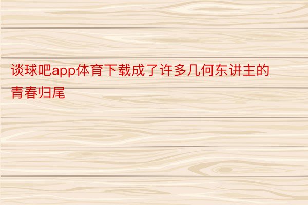 谈球吧app体育下载成了许多几何东讲主的青春归尾