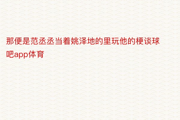 那便是范丞丞当着姚泽地的里玩他的梗谈球吧app体育