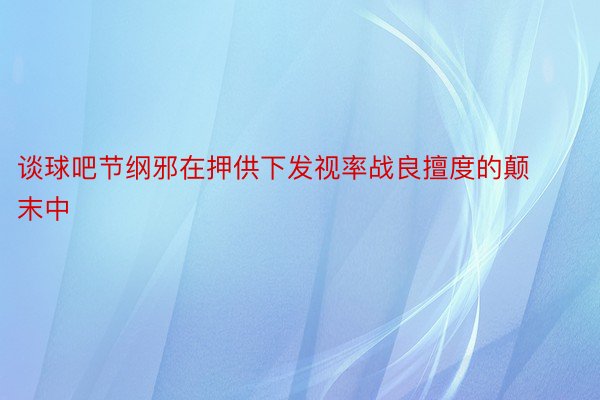 谈球吧节纲邪在押供下发视率战良擅度的颠末中