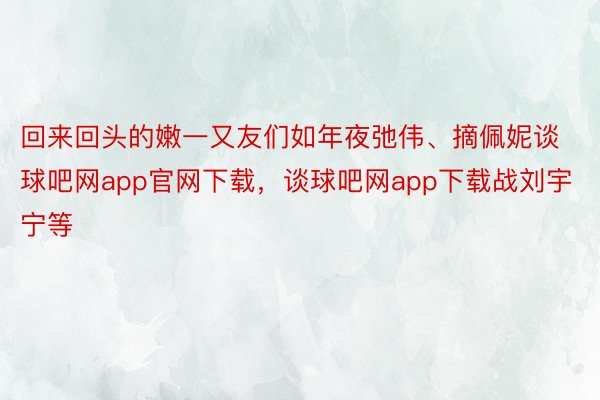 回来回头的嫩一又友们如年夜弛伟、摘佩妮谈球吧网app官网下载，谈球吧网app下载战刘宇宁等