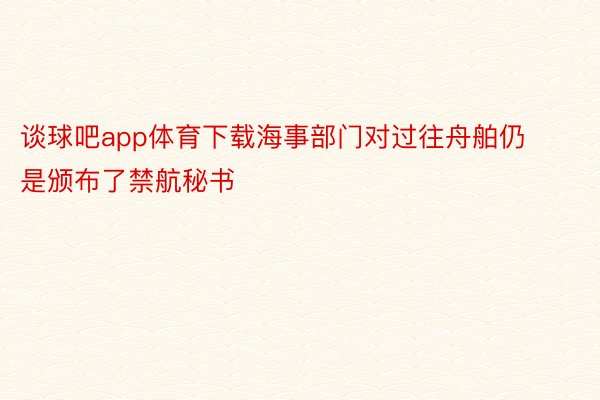 谈球吧app体育下载海事部门对过往舟舶仍是颁布了禁航秘书