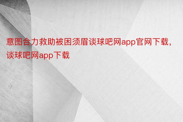 意图合力救助被困须眉谈球吧网app官网下载，谈球吧网app下载