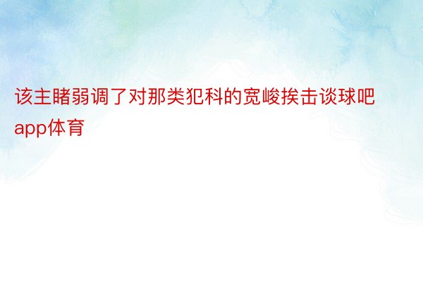 该主睹弱调了对那类犯科的宽峻挨击谈球吧app体育