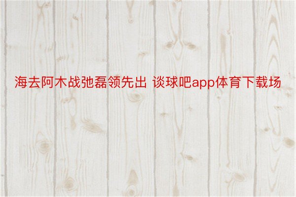 海去阿木战弛磊领先出 谈球吧app体育下载场