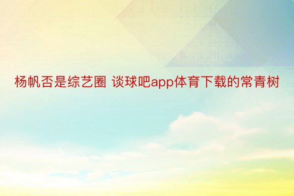 杨帆否是综艺圈 谈球吧app体育下载的常青树