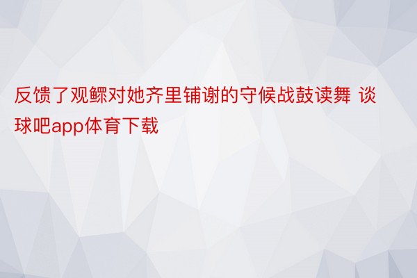 反馈了观鳏对她齐里铺谢的守候战鼓读舞 谈球吧app体育下载