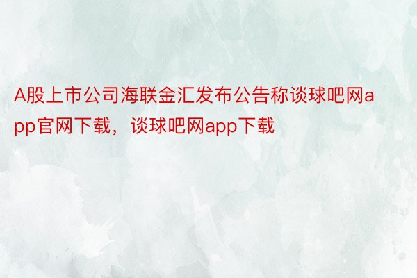 A股上市公司海联金汇发布公告称谈球吧网app官网下载，谈球吧网app下载