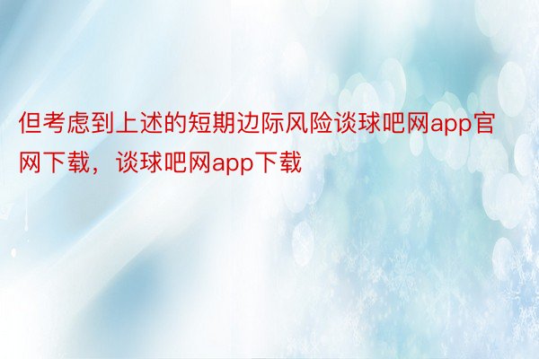 但考虑到上述的短期边际风险谈球吧网app官网下载，谈球吧网app下载