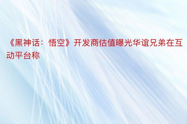 《黑神话：悟空》开发商估值曝光华谊兄弟在互动平台称