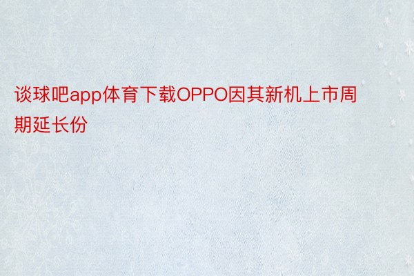 谈球吧app体育下载OPPO因其新机上市周期延长份