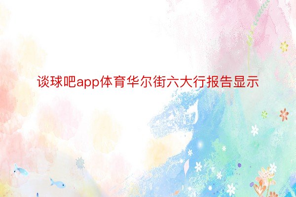 谈球吧app体育华尔街六大行报告显示